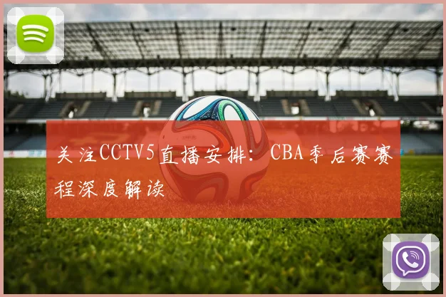 关注CCTV5直播安排:CBA季后赛赛程深度解读
