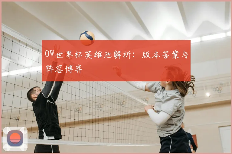 OW世界杯英雄池解析:版本答案与阵容博弈