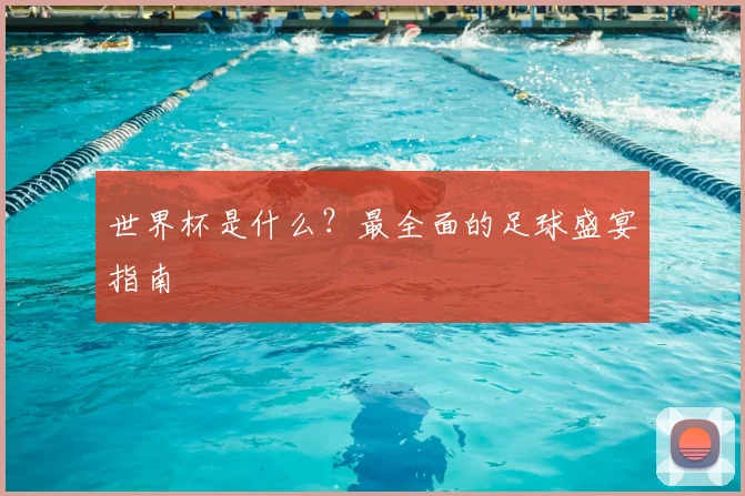 世界杯是什么？最全面的足球盛宴指南