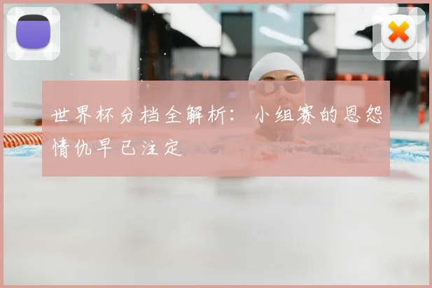 世界杯分档全解析：小组赛的恩怨情仇早已注定