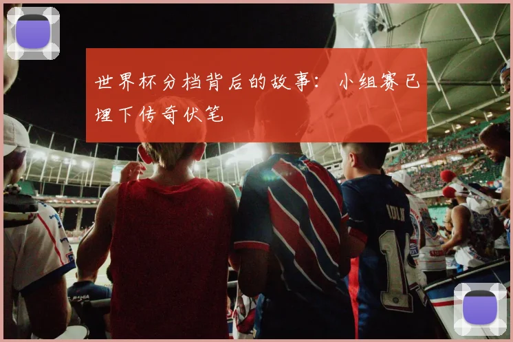 世界杯分档背后的故事:小组赛已埋下传奇伏笔