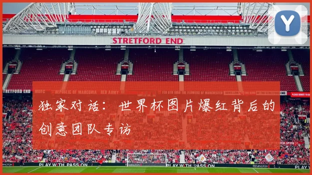 独家对话:世界杯图片爆红背后的创意团队专访