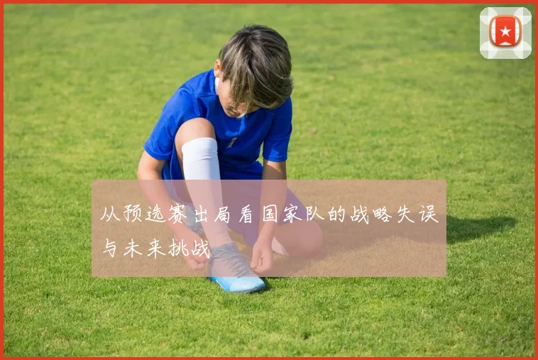 从预选赛出局看国家队的战略失误与未来挑战