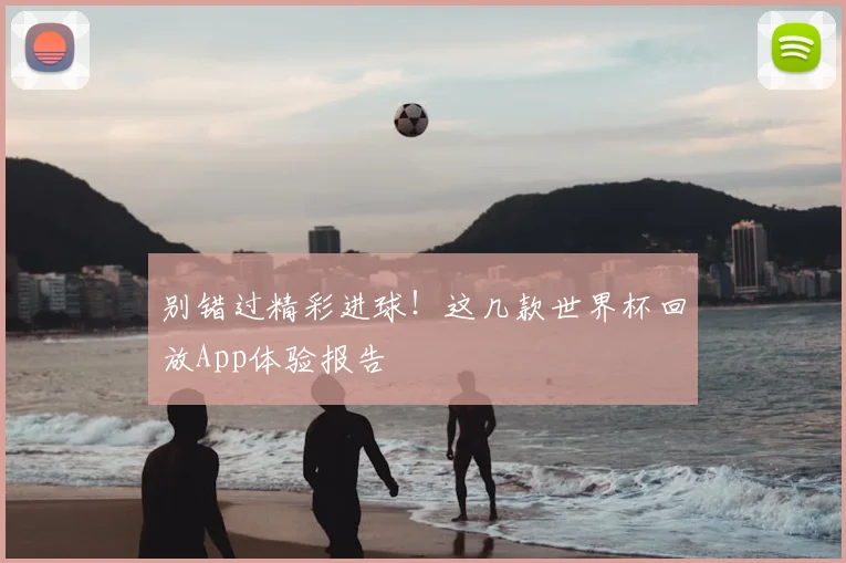 别错过精彩进球!这几款世界杯回放App体验报告