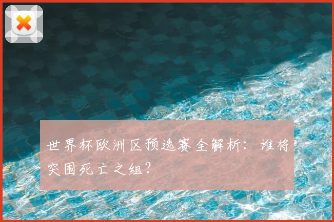 世界杯欧洲区预选赛全解析：谁将突围死亡之组？