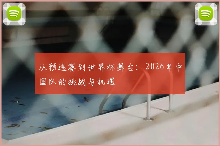 从预选赛到世界杯舞台：2026年中国队的挑战与机遇