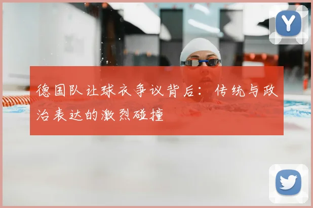 德国队让球衣争议背后：传统与政治表达的激烈碰撞