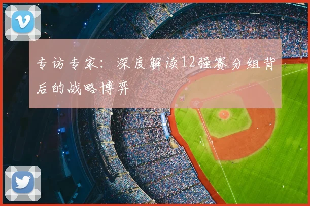 专访专家：深度解读12强赛分组背后的战略博弈