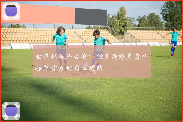 世界杯经济观察:俄罗斯球员身价榜单背后的商业逻辑