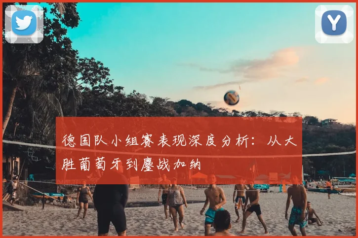 德国队小组赛表现深度分析：从大胜葡萄牙到鏖战加纳