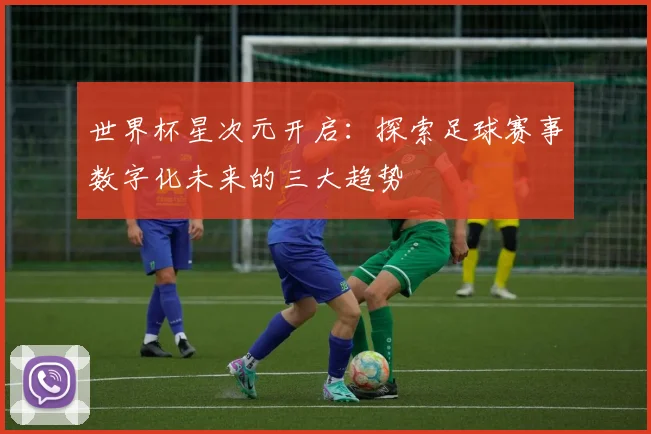 世界杯星次元开启：探索足球赛事数字化未来的三大趋势
