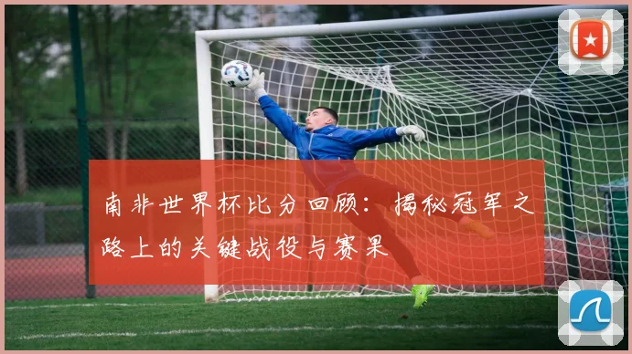 南非世界杯比分回顾:揭秘冠军之路上的关键战役与赛果