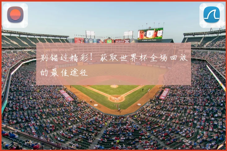 别错过精彩!获取世界杯全场回放的最佳途径
