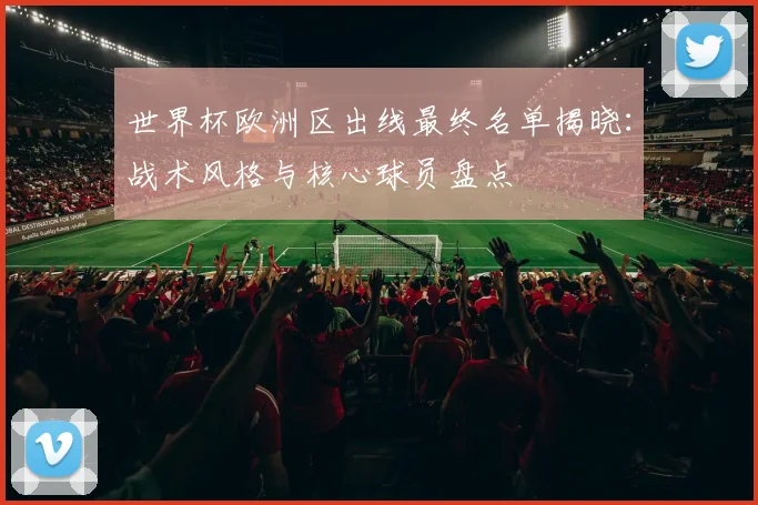 世界杯欧洲区出线最终名单揭晓：战术风格与核心球员盘点