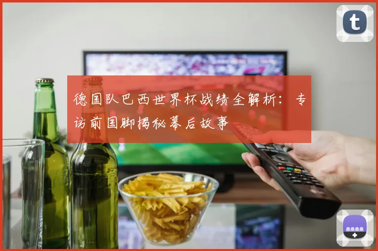 德国队巴西世界杯战绩全解析：专访前国脚揭秘幕后故事