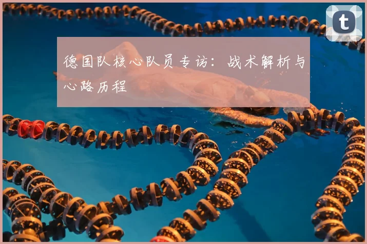 德国队核心队员专访：战术解析与心路历程