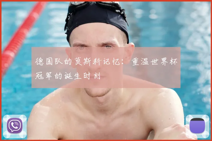 德国队的莫斯科记忆：重温世界杯冠军的诞生时刻