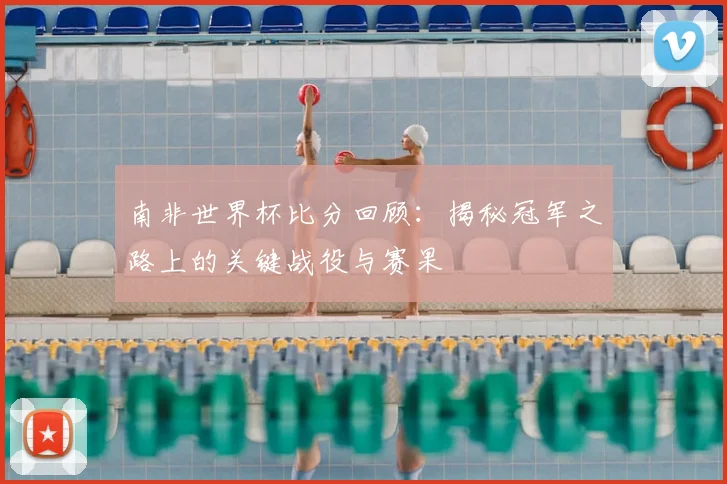 南非世界杯比分回顾：揭秘冠军之路上的关键战役与赛果