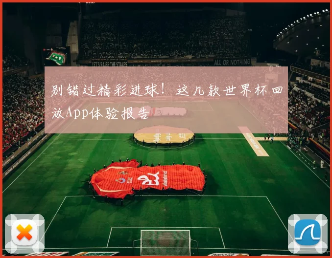 别错过精彩进球!这几款世界杯回放App体验报告