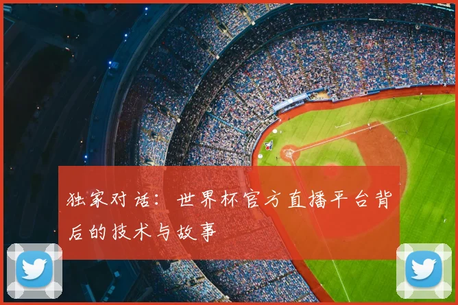 独家对话：世界杯官方直播平台背后的技术与故事