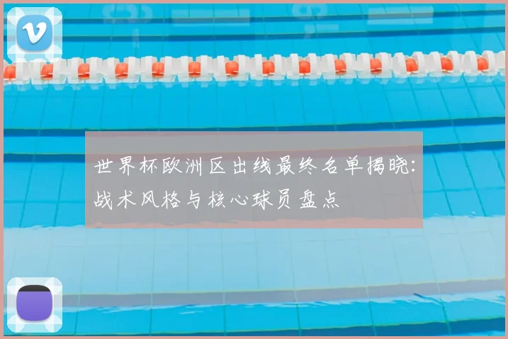 世界杯欧洲区出线最终名单揭晓：战术风格与核心球员盘点
