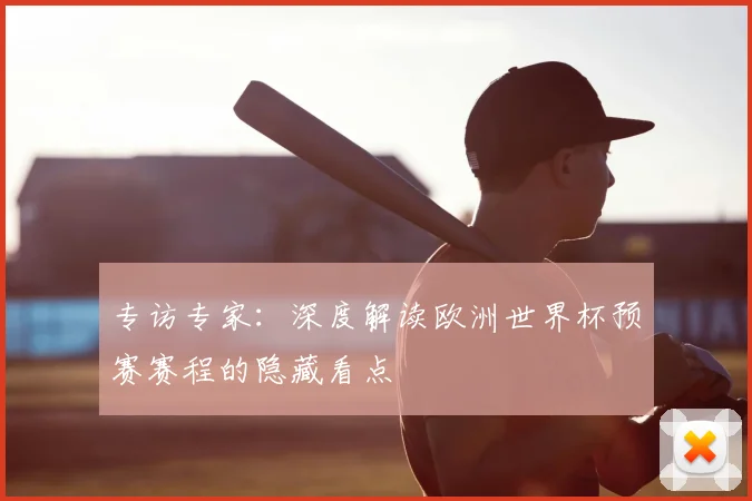 专访专家:深度解读欧洲世界杯预赛赛程的隐藏看点