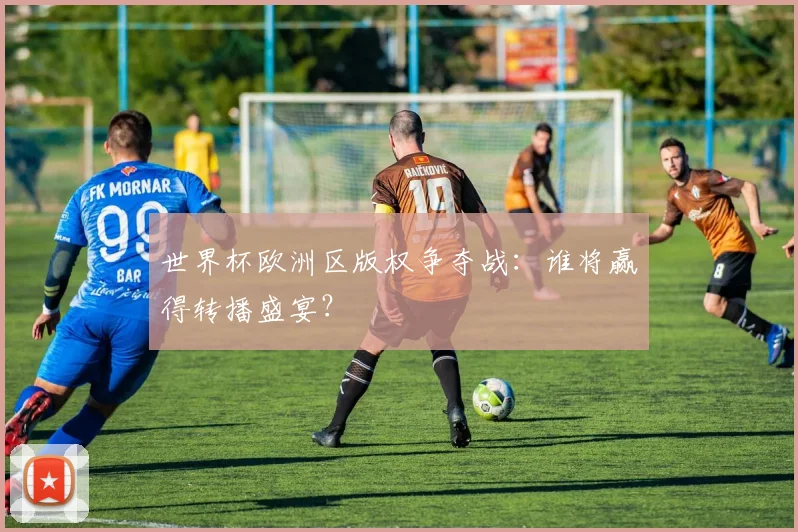 世界杯欧洲区版权争夺战：谁将赢得转播盛宴？