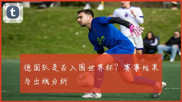 德国队是否入围世界杯？赛事结果与出线分析