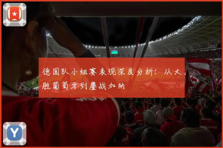 德国队小组赛表现深度分析：从大胜葡萄牙到鏖战加纳