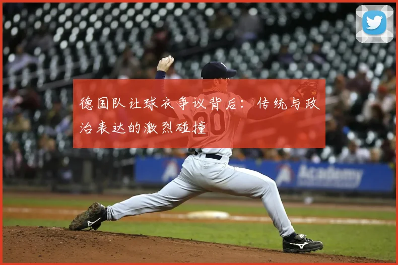 德国队让球衣争议背后：传统与政治表达的激烈碰撞