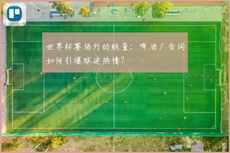 世界杯赛场外的较量:啤酒广告词如何引爆球迷热情?