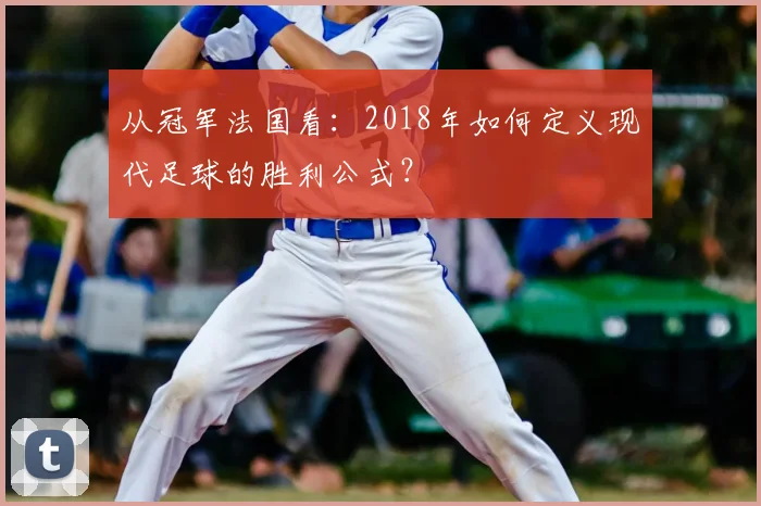 从冠军法国看:2018年如何定义现代足球的胜利公式?