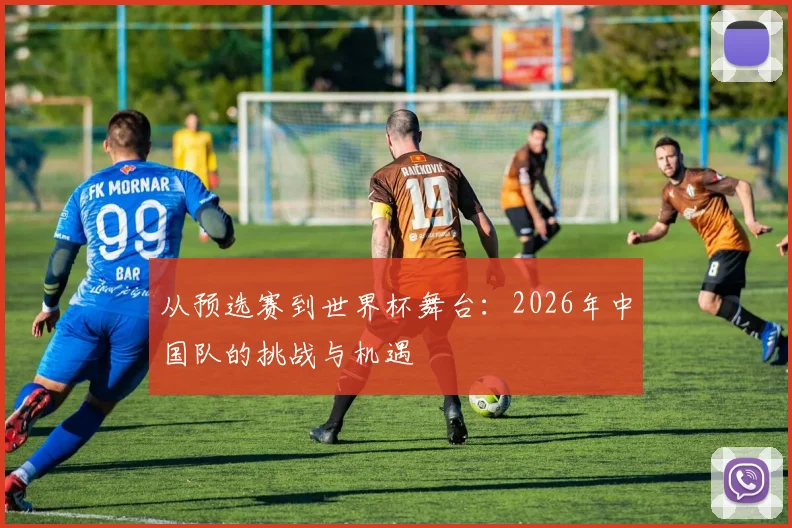 从预选赛到世界杯舞台：2026年中国队的挑战与机遇