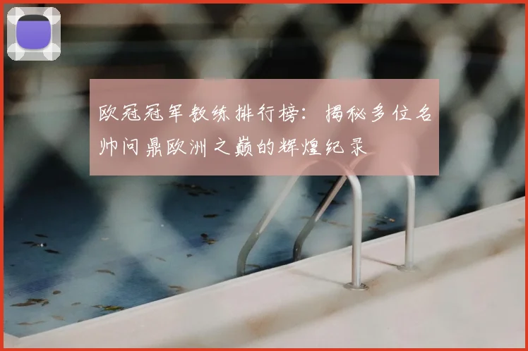 欧冠冠军教练排行榜：揭秘多位名帅问鼎欧洲之巅的辉煌纪录