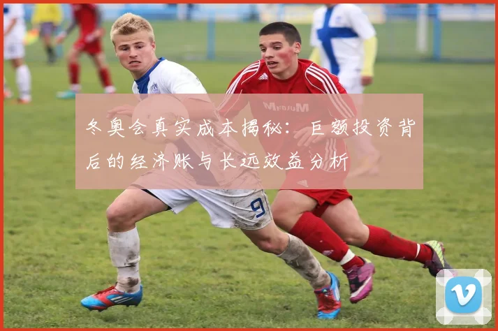 冬奥会真实成本揭秘：巨额投资背后的经济账与长远效益分析