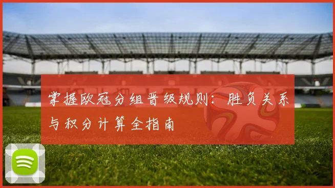 掌握欧冠分组晋级规则：胜负关系与积分计算全指南