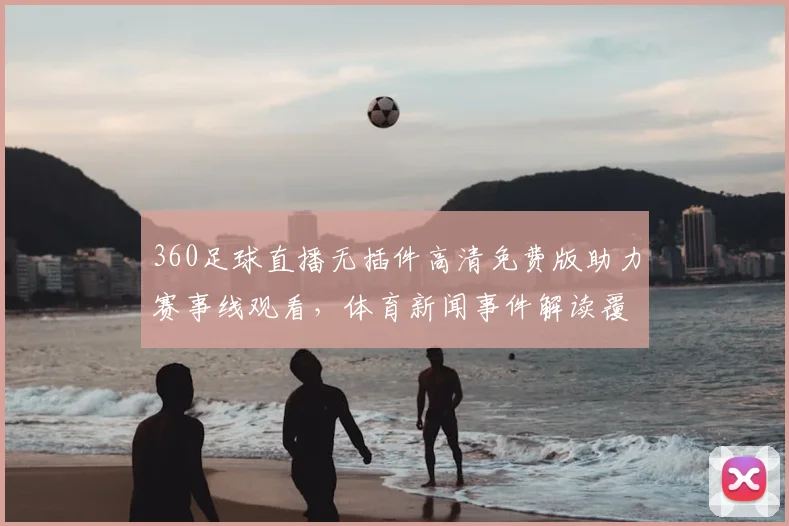 360足球直播无插件高清免费版助力赛事线观看，体育新闻事件解读覆盖关键赛况与影响