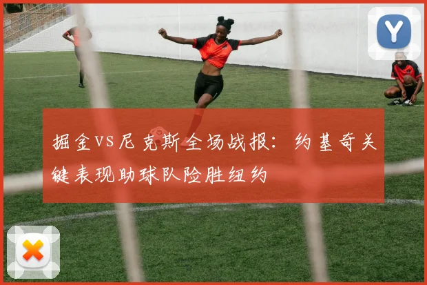 掘金vs尼克斯全场战报：约基奇关键表现助球队险胜纽约