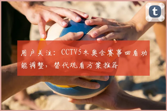 用户关注：CCTV5冬奥会赛事回看功能调整，替代观看方案推荐