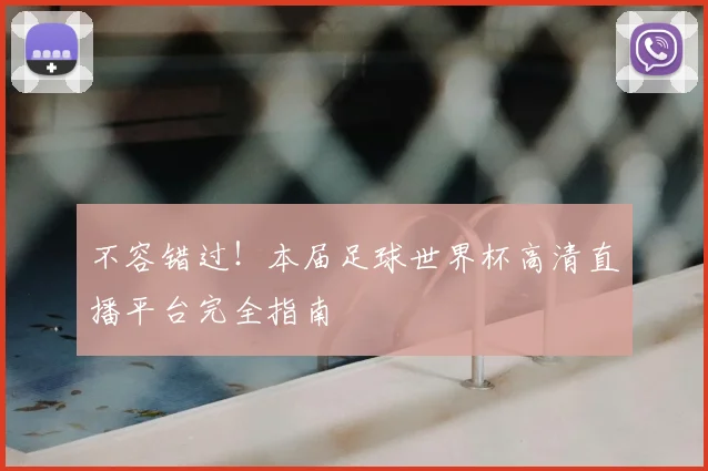 不容错过！本届足球世界杯高清直播平台完全指南