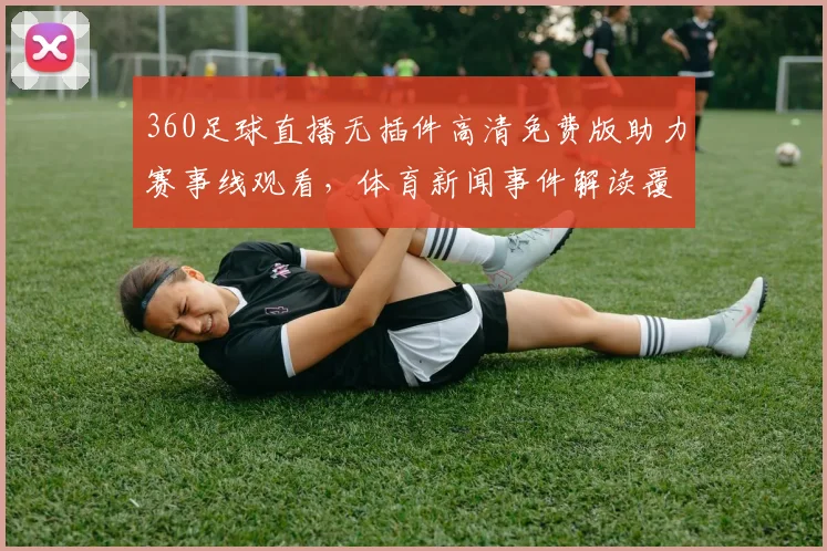 360足球直播无插件高清免费版助力赛事线观看，体育新闻事件解读覆盖关键赛况与影响