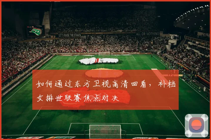 如何通过东方卫视高清回看,补档女排世联赛焦点对决