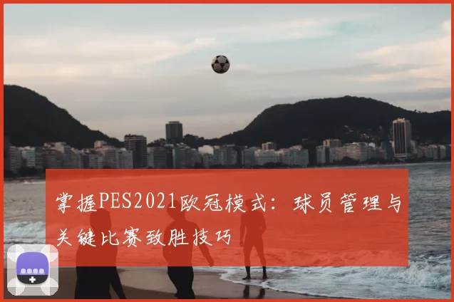 掌握PES2021欧冠模式：球员管理与关键比赛致胜技巧