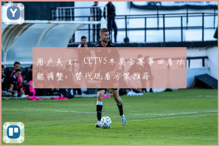 用户关注：CCTV5冬奥会赛事回看功能调整，替代观看方案推荐