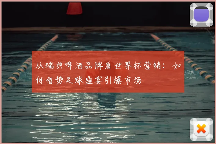 从瑞典啤酒品牌看世界杯营销：如何借势足球盛宴引爆市场