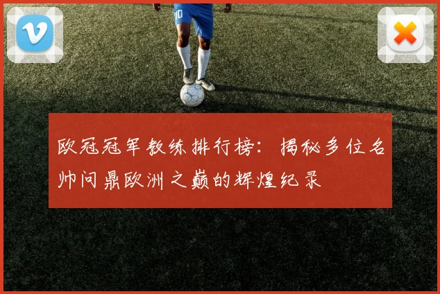 欧冠冠军教练排行榜：揭秘多位名帅问鼎欧洲之巅的辉煌纪录