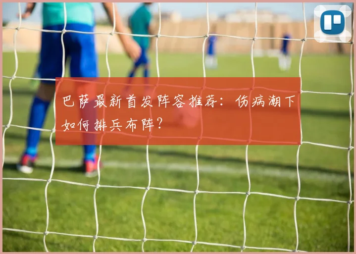 巴萨最新首发阵容推荐：伤病潮下如何排兵布阵？