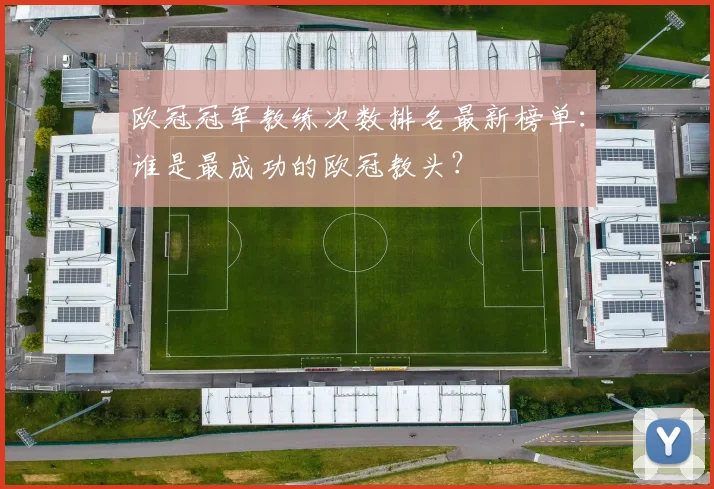 欧冠冠军教练次数排名最新榜单：谁是最成功的欧冠教头？