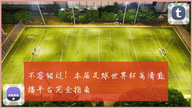 不容错过！本届足球世界杯高清直播平台完全指南