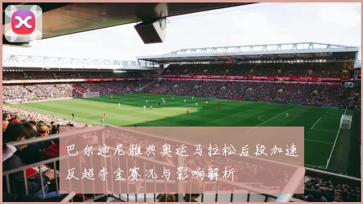 巴尔迪尼雅典奥运马拉松后段加速反超夺金赛况与影响解析